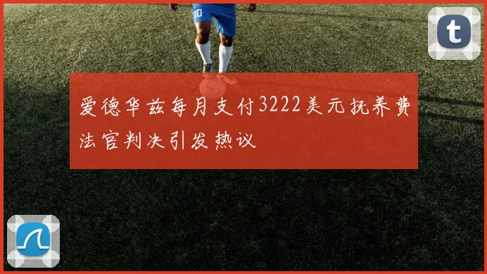 爱德华兹每月支付3222美元抚养费法官判决引发热议