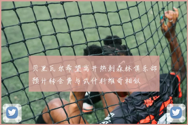 贝里瓦尔希望离开热刺森林俱乐部预计转会费与武什科维奇相似