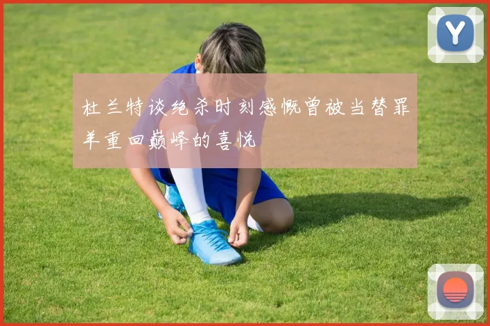 杜兰特谈绝杀时刻感慨曾被当替罪羊重回巅峰的喜悦