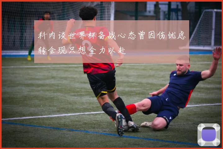 科内谈世界杯备战心态曾因伤忧虑转会现只想全力以赴