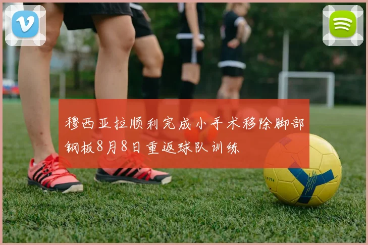 穆西亚拉顺利完成小手术移除脚部钢板8月8日重返球队训练