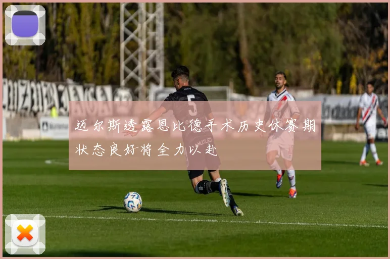 迈尔斯透露恩比德手术历史休赛期状态良好将全力以赴