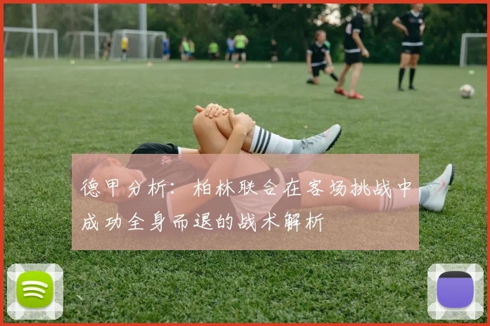 德甲分析：柏林联合在客场挑战中成功全身而退的战术解析