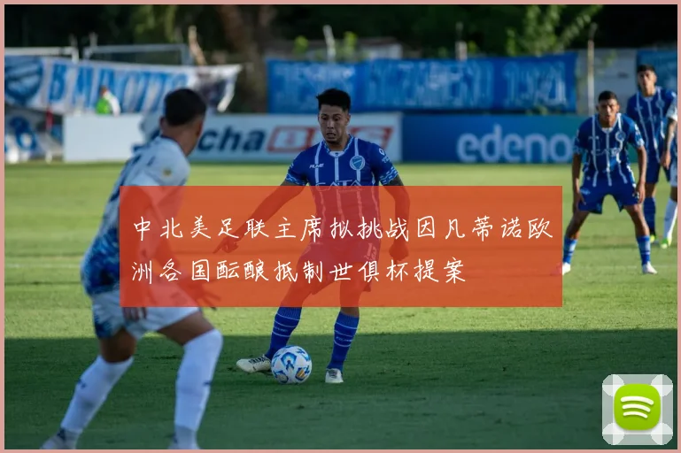 中北美足联主席拟挑战因凡蒂诺欧洲各国酝酿抵制世俱杯提案