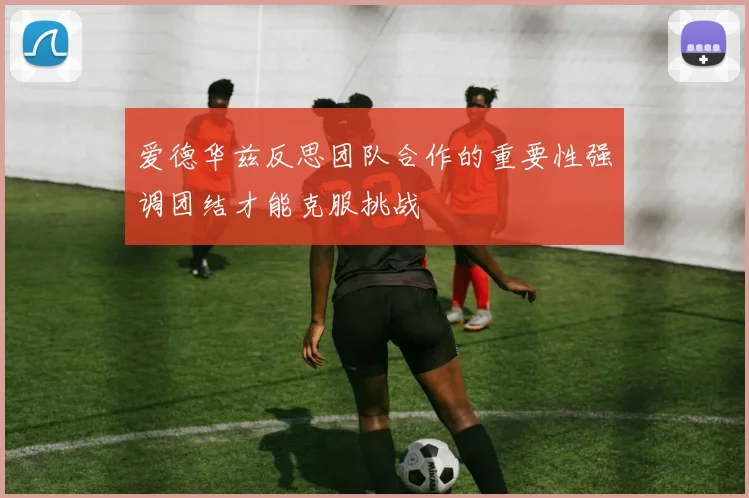 爱德华兹反思团队合作的重要性强调团结才能克服挑战