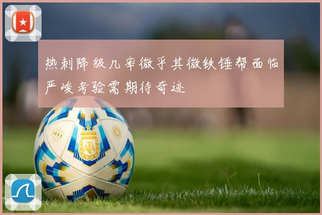 热刺降级几率微乎其微铁锤帮面临严峻考验需期待奇迹
