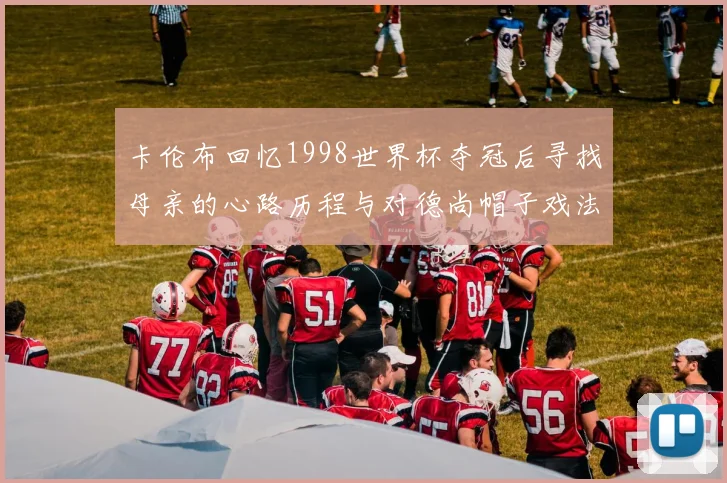 卡伦布回忆1998世界杯夺冠后寻找母亲的心路历程与对德尚帽子戏法的期待