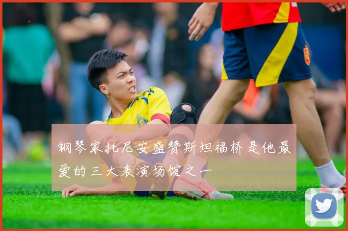 钢琴家托尼安盛赞斯坦福桥是他最爱的三大表演场馆之一