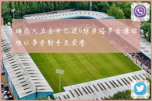 梅西火力全开已进6球劳塔罗自谦称难以争夺射手王荣誉
