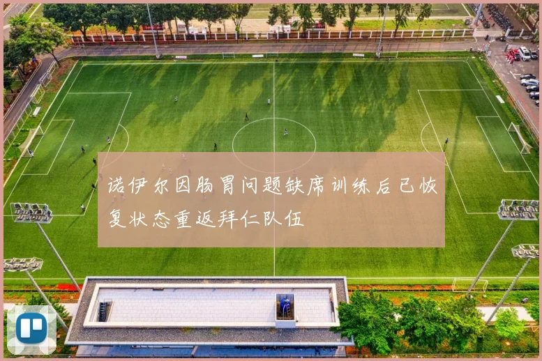 诺伊尔因肠胃问题缺席训练后已恢复状态重返拜仁队伍