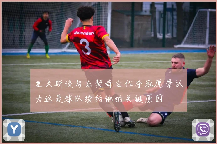 里夫斯谈与东契奇合作夺冠愿景认为这是球队续约他的关键原因