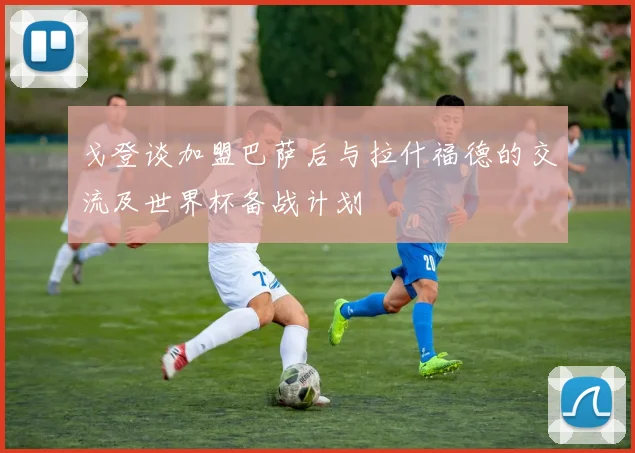 戈登谈加盟巴萨后与拉什福德的交流及世界杯备战计划