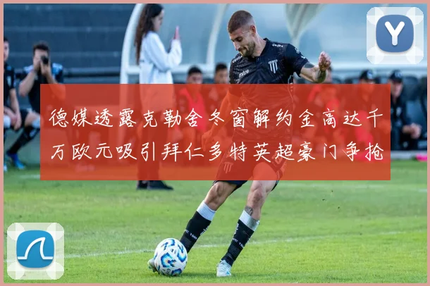 德媒透露克勒舍冬窗解约金高达千万欧元吸引拜仁多特英超豪门争抢