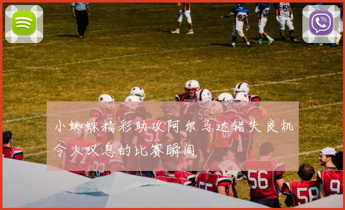 小蜘蛛精彩助攻阿尔马达错失良机令人叹息的比赛瞬间