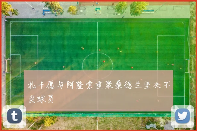 扎卡愿与阿隆索重聚桑德兰坚决不卖球员