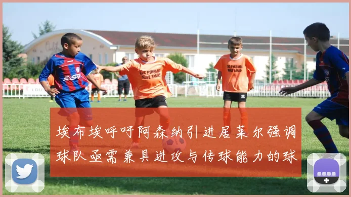 埃布埃呼吁阿森纳引进居莱尔强调球队亟需兼具进攻与传球能力的球员
