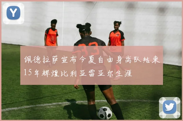 佩德拉萨宣布今夏自由身离队结束15年辉煌比利亚雷亚尔生涯