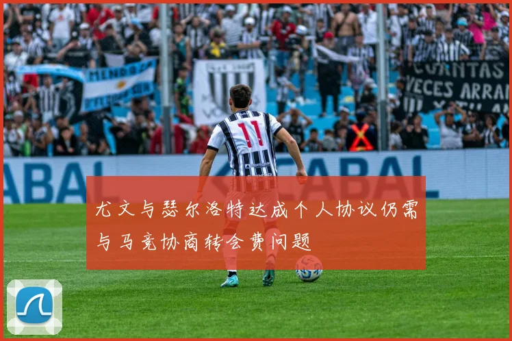 尤文与瑟尔洛特达成个人协议仍需与马竞协商转会费问题