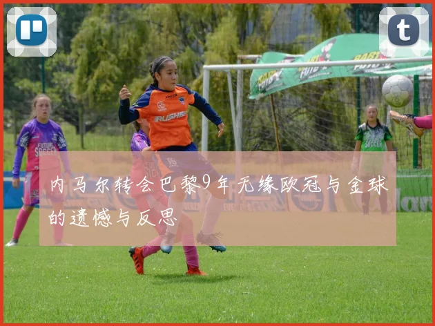 内马尔转会巴黎9年无缘欧冠与金球的遗憾与反思