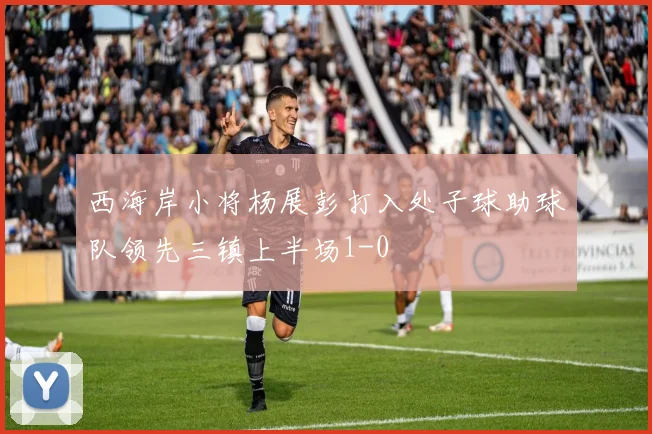 西海岸小将杨展彭打入处子球助球队领先三镇上半场1-0