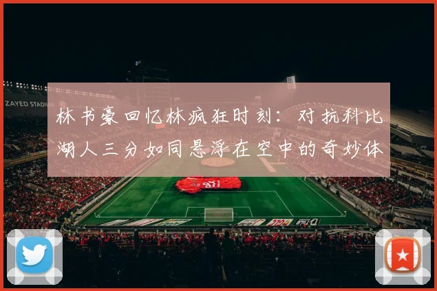 林书豪回忆林疯狂时刻：对抗科比湖人三分如同悬浮在空中的奇妙体验