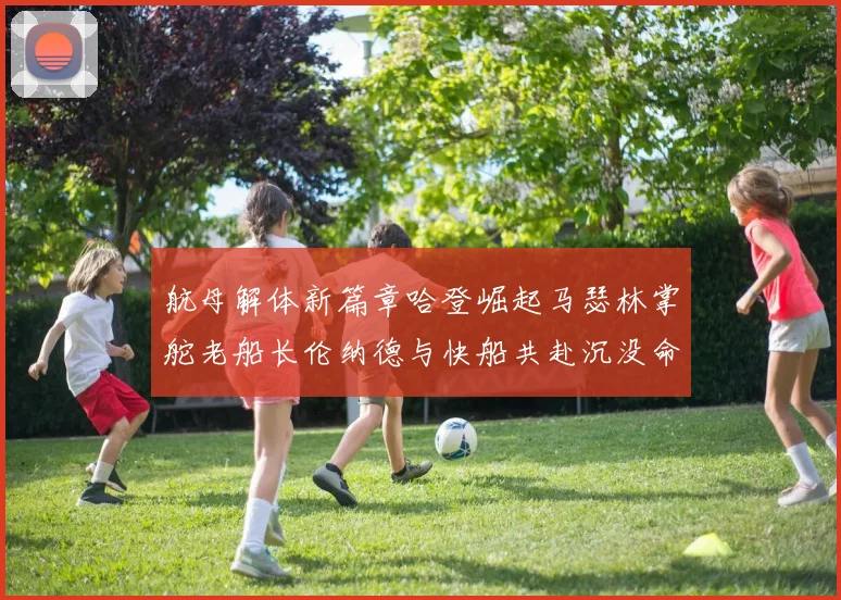 航母解体新篇章哈登崛起马瑟林掌舵老船长伦纳德与快船共赴沉没命运