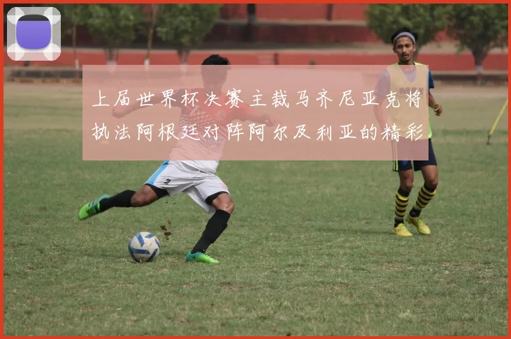 上届世界杯决赛主裁马齐尼亚克将执法阿根廷对阵阿尔及利亚的精彩对决