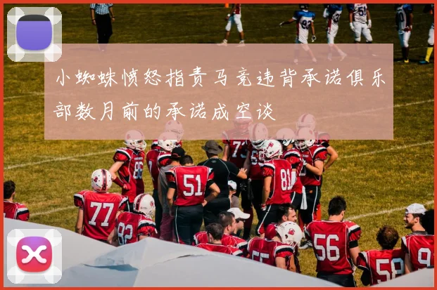 小蜘蛛愤怒指责马竞违背承诺俱乐部数月前的承诺成空谈