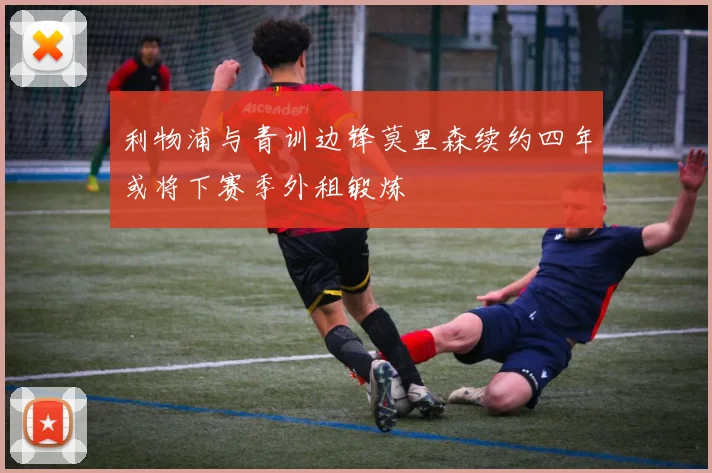 利物浦与青训边锋莫里森续约四年或将下赛季外租锻炼