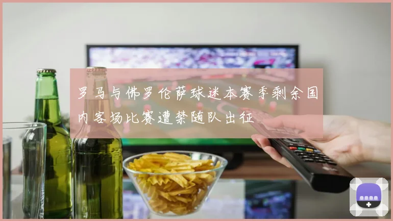 罗马与佛罗伦萨球迷本赛季剩余国内客场比赛遭禁随队出征