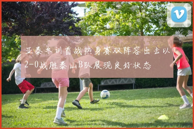 亚泰冬训首战热身赛双阵容出击以2-0战胜泰山B队展现良好状态