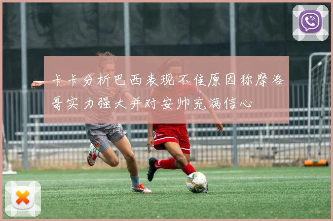 卡卡分析巴西表现不佳原因称摩洛哥实力强大并对安帅充满信心