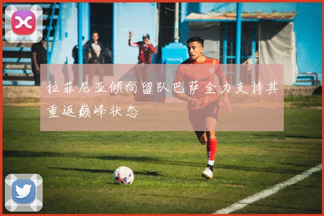拉菲尼亚倾向留队巴萨全力支持其重返巅峰状态