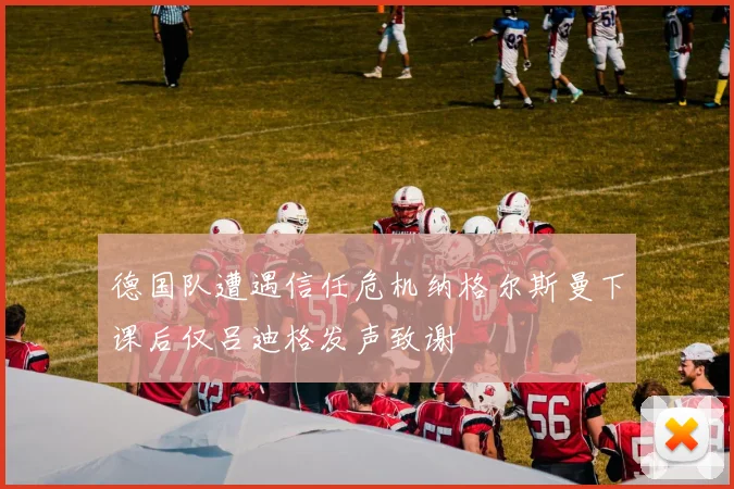 德国队遭遇信任危机纳格尔斯曼下课后仅吕迪格发声致谢
