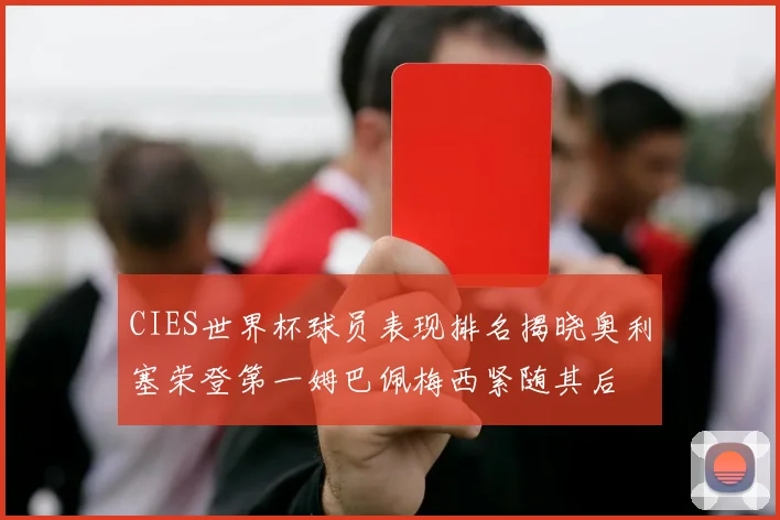 CIES世界杯球员表现排名揭晓奥利塞荣登第一姆巴佩梅西紧随其后