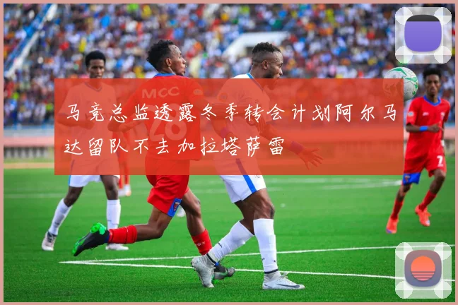 马竞总监透露冬季转会计划阿尔马达留队不去加拉塔萨雷
