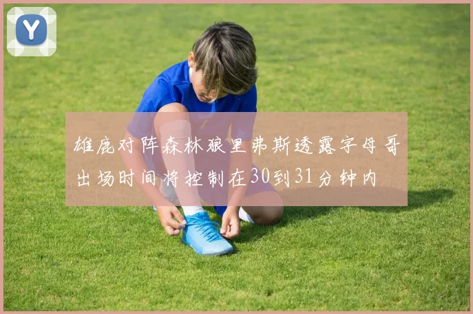 雄鹿对阵森林狼里弗斯透露字母哥出场时间将控制在30到31分钟内