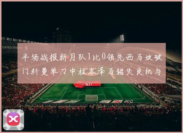 半场战报新月队1比0领先西马坎破门科曼单刀中柱本泽马错失良机与越位进球