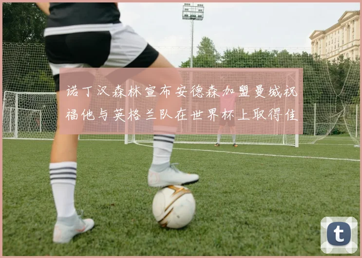 诺丁汉森林宣布安德森加盟曼城祝福他与英格兰队在世界杯上取得佳绩