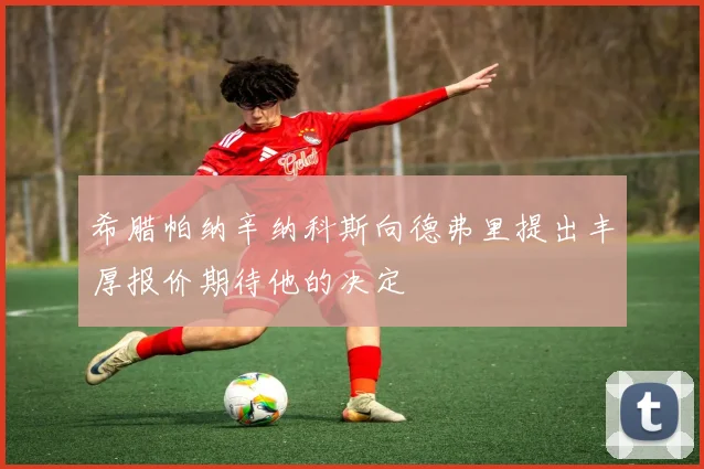希腊帕纳辛纳科斯向德弗里提出丰厚报价期待他的决定