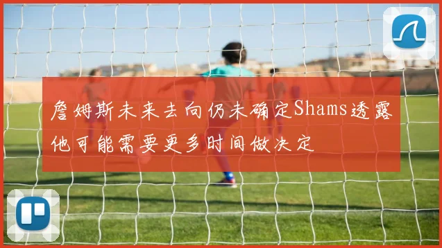 詹姆斯未来去向仍未确定Shams透露他可能需要更多时间做决定