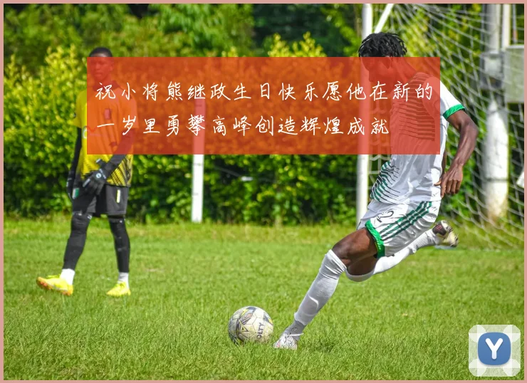 祝小将熊继政生日快乐愿他在新的一岁里勇攀高峰创造辉煌成就