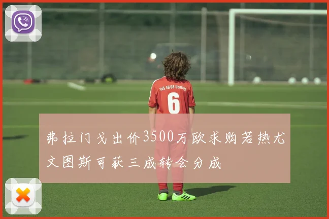 弗拉门戈出价3500万欧求购若热尤文图斯可获三成转会分成