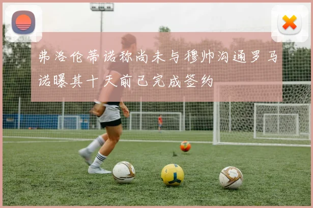 弗洛伦蒂诺称尚未与穆帅沟通罗马诺曝其十天前已完成签约