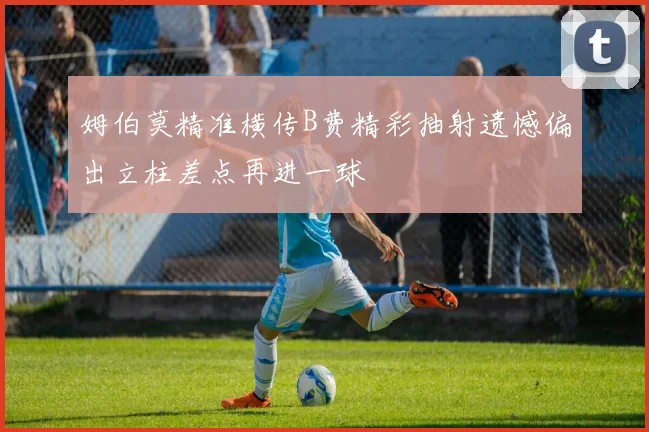姆伯莫精准横传B费精彩抽射遗憾偏出立柱差点再进一球