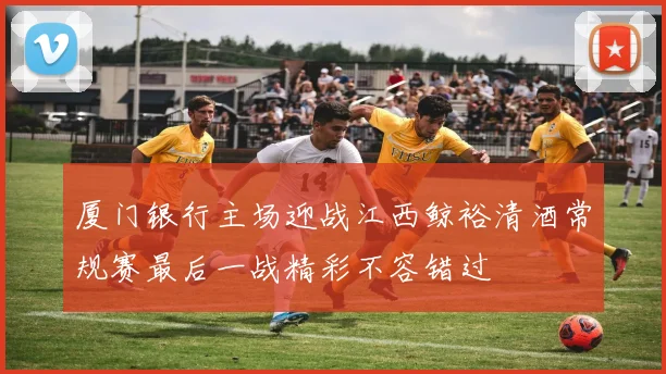 厦门银行主场迎战江西鲸裕清酒常规赛最后一战精彩不容错过