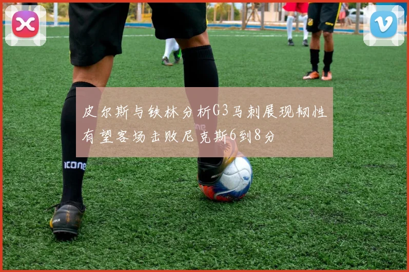皮尔斯与铁林分析G3马刺展现韧性有望客场击败尼克斯6到8分