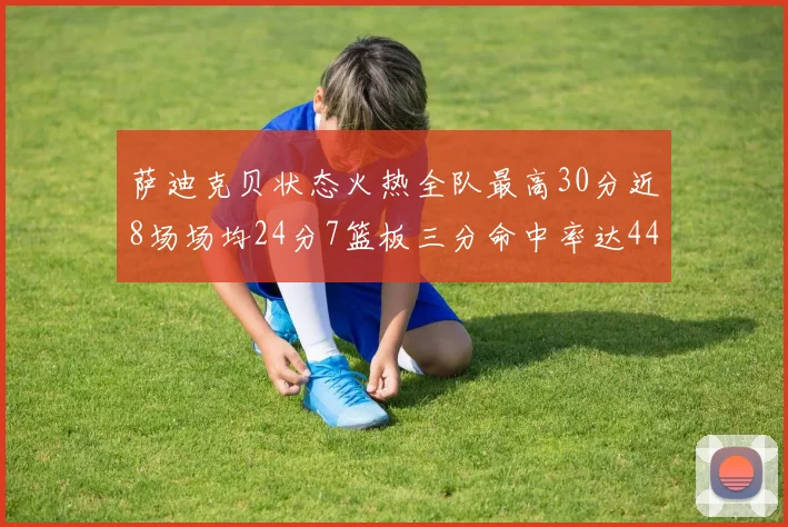 萨迪克贝状态火热全队最高30分近8场场均24分7篮板三分命中率达44