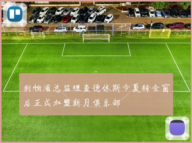 利物浦总监理查德休斯今夏转会窗后正式加盟新月俱乐部