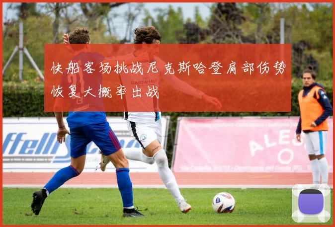 快船客场挑战尼克斯哈登肩部伤势恢复大概率出战